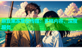 麻豆果冻星空传媒：多样内容，深度服务