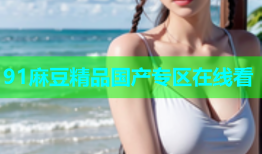 91麻豆精品国产专区在线看