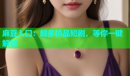 麻豆入口：超多精品短剧，等你一键解锁
