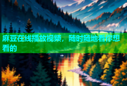 麻豆在线播放视频，随时随地看你想看的