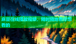 麻豆在线播放视频，随时随地看你想看的