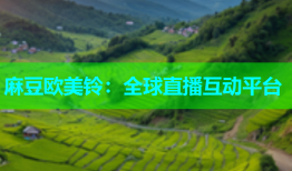麻豆欧美铃：全球直播互动平台