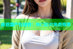 麻豆国产在线看：热门影片免费观看