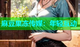 麻豆果冻传媒：年轻互动