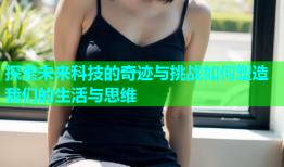 探索未来科技的奇迹与挑战如何塑造我们的生活与思维