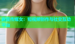 麻豆传媒女：短视频创作与社交互动平台