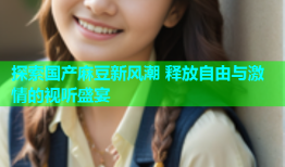 探索国产麻豆新风潮 释放自由与激情的视听盛宴