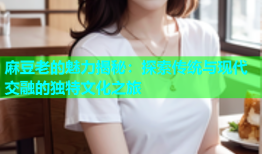 麻豆老的魅力揭秘：探索传统与现代交融的独特文化之旅