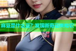 麻豆是什么豆？发现新奇豆类知识