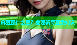 麻豆是什么豆？发现新奇豆类知识
