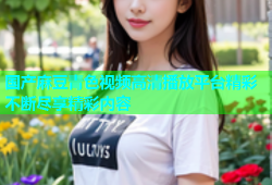 国产麻豆青色视频高清播放平台精彩不断尽享精彩内容