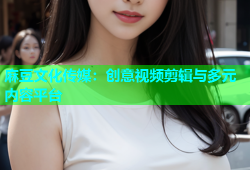 麻豆文化传媒：创意视频剪辑与多元内容平台