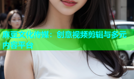 麻豆文化传媒：创意视频剪辑与多元内容平台