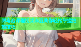肥皂泡课程视频麻豆助你轻松掌握拍摄技巧