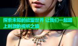 探索未知的欲望世界 让我们一起踏上刺激的视听之旅