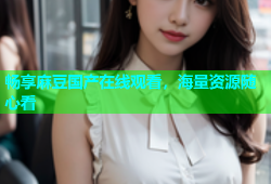 畅享麻豆国产在线观看，海量资源随心看
