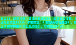 麻豆91：精彩视频，等你来看麻豆91：最新麻豆视频，在线观看麻豆91AV：午夜寂寞，91在线免费看麻豆91，麻豆传媒等你来91麻豆免费看片，尽在麻豆91AV