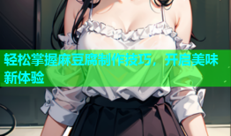 轻松掌握麻豆腐制作技巧，开启美味新体验