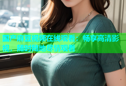 国产麻豆视频在线观看：畅享高清影视，随时随地尽情观看