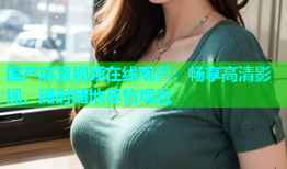 国产麻豆视频在线观看：畅享高清影视，随时随地尽情观看
