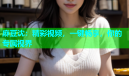 麻豆沈：精彩视频，一键畅享，你的专属视界