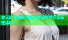 成人麻豆网视频高清在线播放尽享私密体验