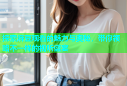 探索麻豆观看的魅力与奥秘，带你领略不一样的视听盛宴