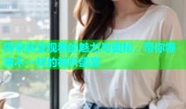 探索麻豆观看的魅力与奥秘，带你领略不一样的视听盛宴