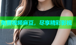 免费视频麻豆，尽享精彩影视