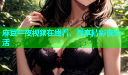 麻豆午夜视频在线看，尽享精彩夜生活