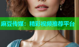麻豆传媒：精彩视频推荐平台