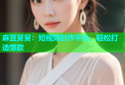 麻豆舅舅：短视频创作平台，轻松打造爆款