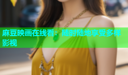 麻豆映画在线看：随时随地享受多样影视