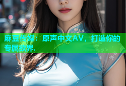 麻豆传媒：原声中文AV，打造你的专属欲界.