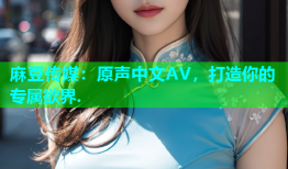 麻豆传媒：原声中文AV，打造你的专属欲界.