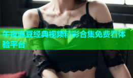 午夜麻豆经典视频精彩合集免费看体验平台