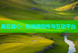 麻豆唐心：短视频创作与互动平台