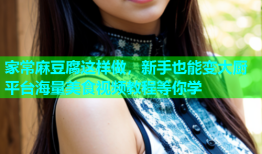 家常麻豆腐这样做，新手也能变大厨平台海量美食视频教程等你学