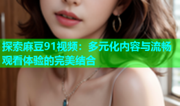 探索麻豆91视频：多元化内容与流畅观看体验的完美结合