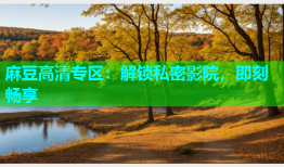 麻豆高清专区：解锁私密影院，即刻畅享