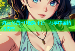 麻豆免费HD视频平台，尽享中国精选内容