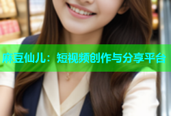 麻豆仙儿：短视频创作与分享平台