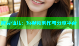 麻豆仙儿：短视频创作与分享平台