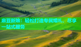 麻豆新娘：轻松打造专属婚礼，尽享一站式服务