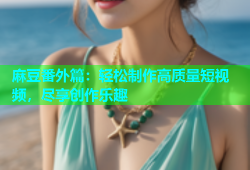 麻豆番外篇：轻松制作高质量短视频，尽享创作乐趣