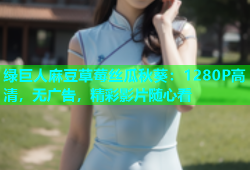 绿巨人麻豆草莓丝瓜秋葵：1280P高清，无广告，精彩影片随心看