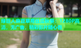 绿巨人麻豆草莓丝瓜秋葵：1280P高清，无广告，精彩影片随心看