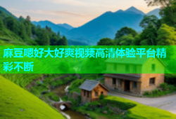 麻豆嗯好大好爽视频高清体验平台精彩不断