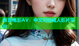 麻豆电影AV：中文对白成人影片平台