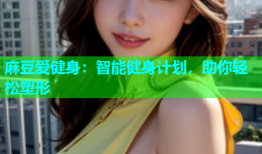 麻豆爱健身：智能健身计划，助你轻松塑形